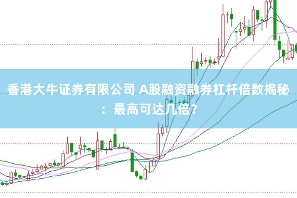 香港大牛证券有限公司 A股融资融券杠杆倍数揭秘：最高可达几倍？