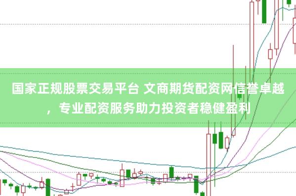 国家正规股票交易平台 文商期货配资网信誉卓越，专业配资服务助力投资者稳健盈利