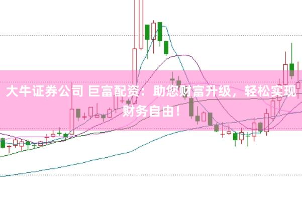大牛证券公司 巨富配资：助您财富升级，轻松实现财务自由！