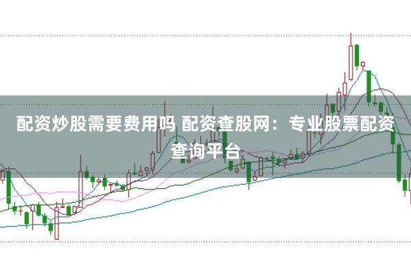 配资炒股需要费用吗 配资查股网：专业股票配资查询平台