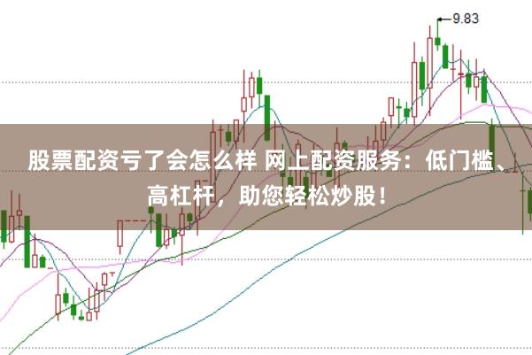 股票配资亏了会怎么样 网上配资服务：低门槛、高杠杆，助您轻松炒股！