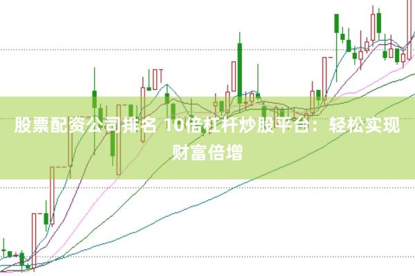 股票配资公司排名 10倍杠杆炒股平台：轻松实现财富倍增