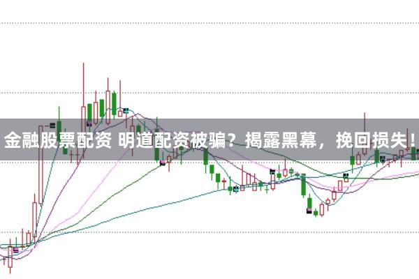 金融股票配资 明道配资被骗？揭露黑幕，挽回损失！