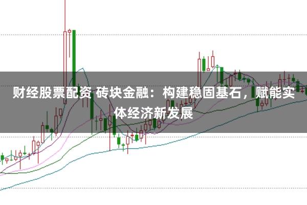 财经股票配资 砖块金融：构建稳固基石，赋能实体经济新发展