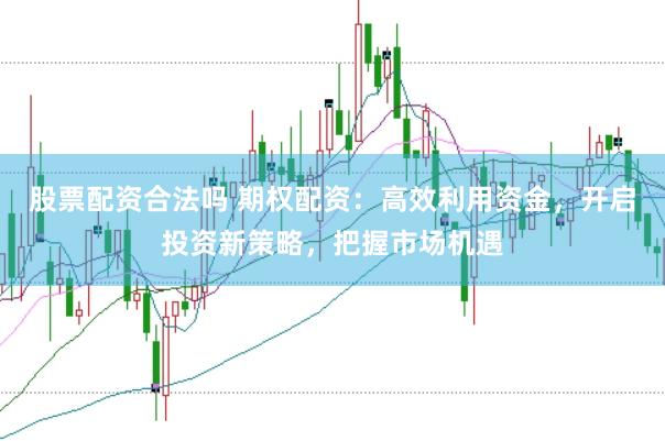 股票配资合法吗 期权配资：高效利用资金，开启投资新策略，把握市场机遇