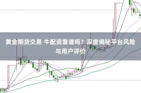 黄金期货交易 牛配资靠谱吗？深度揭秘平台风险与用户评价