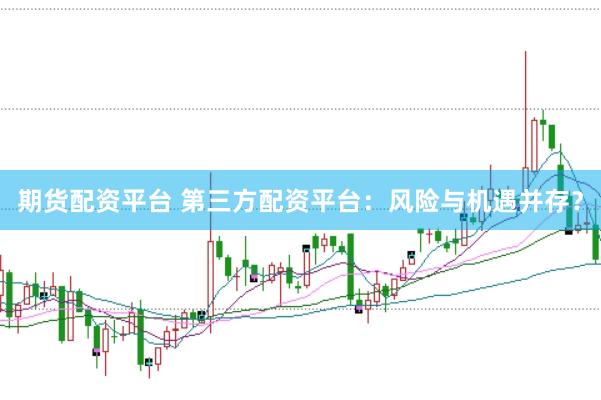 期货配资平台 第三方配资平台：风险与机遇并存？