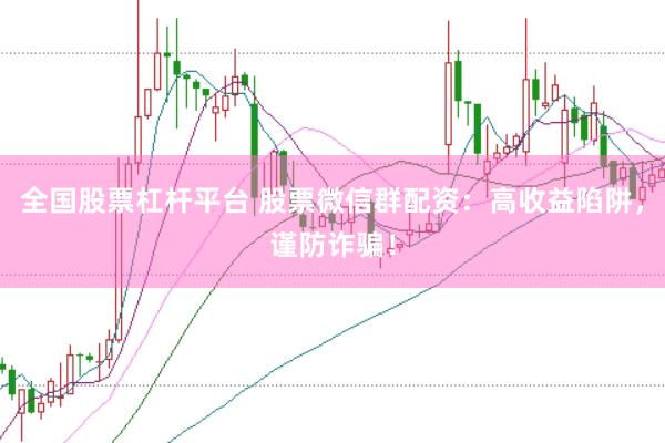 全国股票杠杆平台 股票微信群配资：高收益陷阱，谨防诈骗！