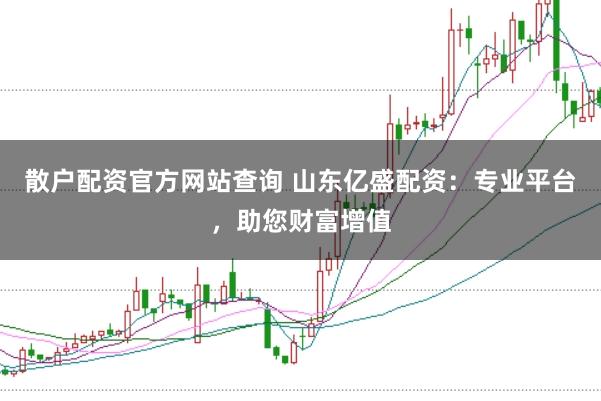 散户配资官方网站查询 山东亿盛配资：专业平台，助您财富增值