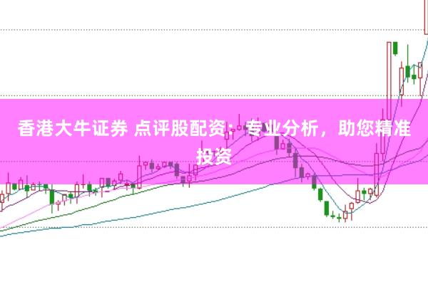香港大牛证券 点评股配资：专业分析，助您精准投资