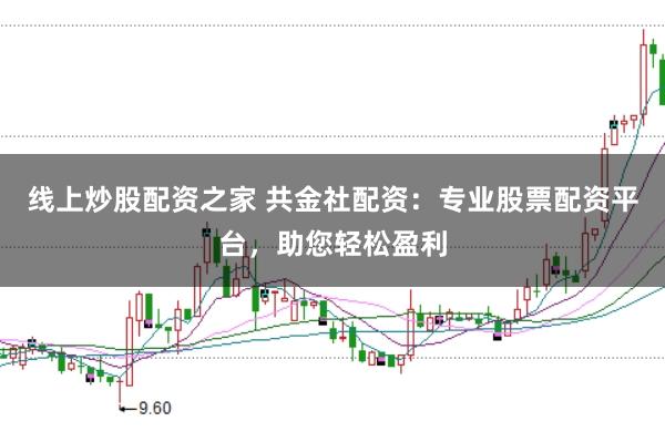 线上炒股配资之家 共金社配资：专业股票配资平台，助您轻松盈利