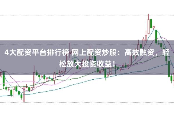 4大配资平台排行榜 网上配资炒股：高效融资，轻松放大投资收益！
