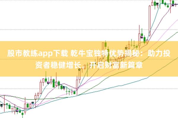 股市教练app下载 乾牛宝独特优势揭秘：助力投资者稳健增长，开启财富新篇章