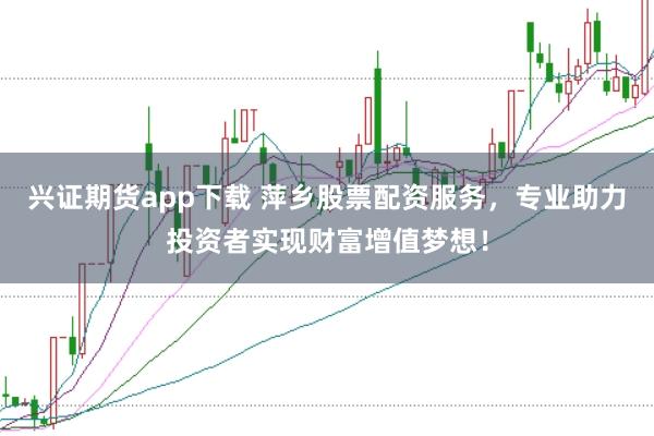 兴证期货app下载 萍乡股票配资服务，专业助力投资者实现财富增值梦想！