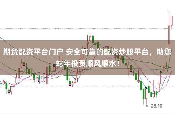 期货配资平台门户 安全可靠的配资炒股平台，助您蛇年投资顺风顺水！
