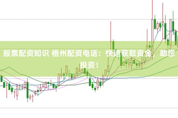 股票配资知识 梧州配资电话：快速获取资金，助您投资！