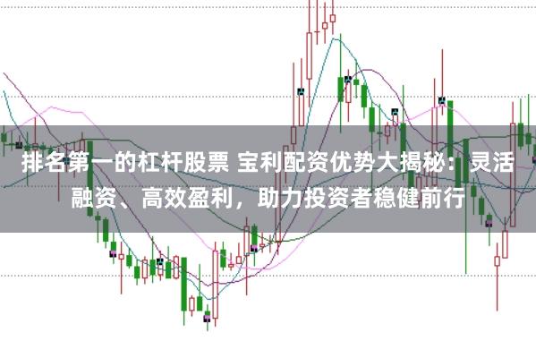 排名第一的杠杆股票 宝利配资优势大揭秘：灵活融资、高效盈利，助力投资者稳健前行