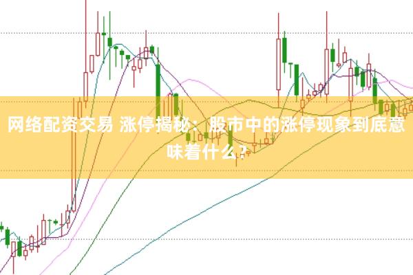 网络配资交易 涨停揭秘：股市中的涨停现象到底意味着什么？
