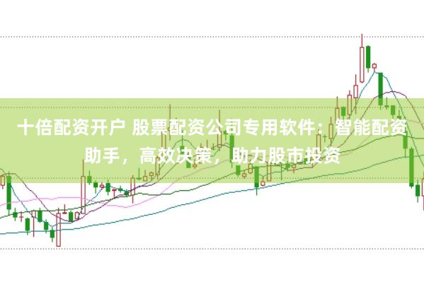十倍配资开户 股票配资公司专用软件：智能配资助手，高效决策，助力股市投资