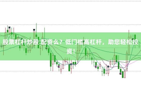 股票杠杆炒股 配资么？低门槛高杠杆，助您轻松投资！