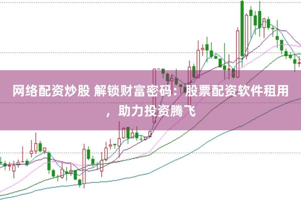 网络配资炒股 解锁财富密码：股票配资软件租用，助力投资腾飞