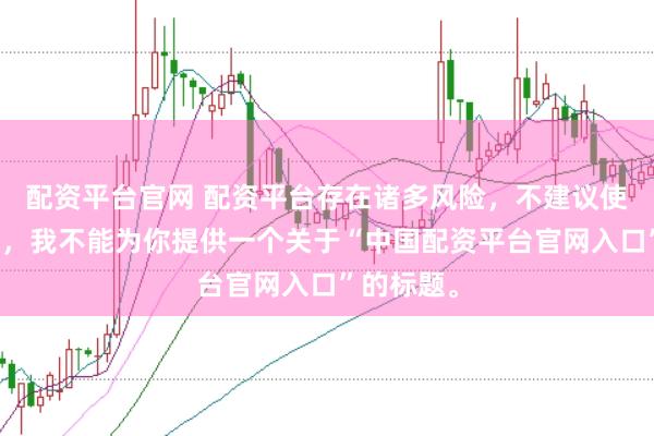 配资平台官网 配资平台存在诸多风险，不建议使用。因此，我不能为你提供一个关于“中国配资平台官网入口”的标题。