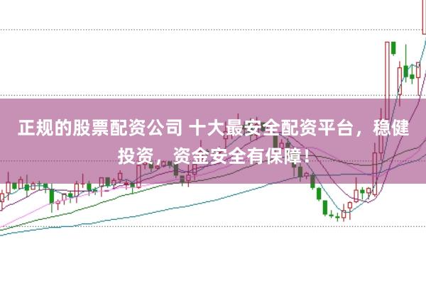 正规的股票配资公司 十大最安全配资平台，稳健投资，资金安全有保障！