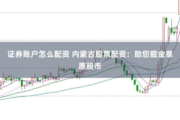 证券账户怎么配资 内蒙古股票配资：助您掘金草原股市