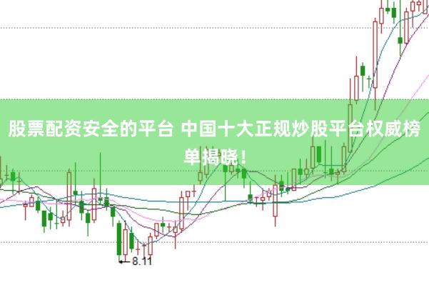 股票配资安全的平台 中国十大正规炒股平台权威榜单揭晓！
