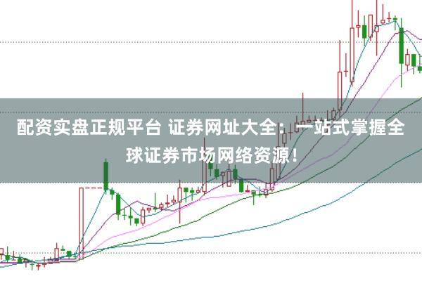配资实盘正规平台 证券网址大全：一站式掌握全球证券市场网络资源！