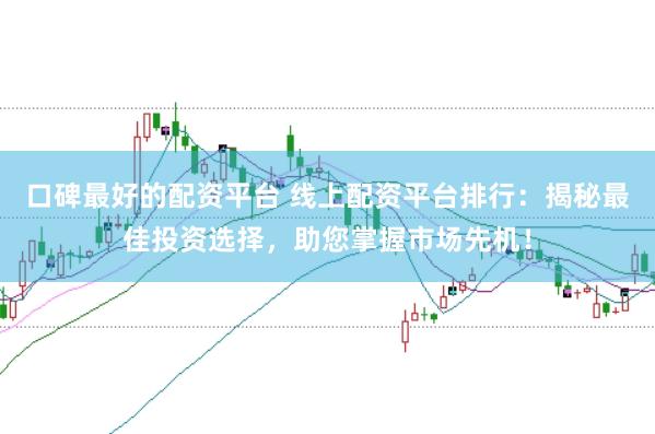 口碑最好的配资平台 线上配资平台排行：揭秘最佳投资选择，助您掌握市场先机！