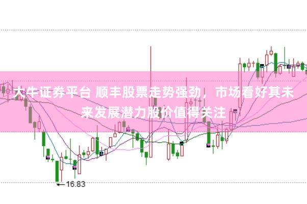 大牛证券平台 顺丰股票走势强劲，市场看好其未来发展潜力股价值得关注