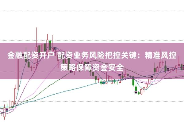 金融配资开户 配资业务风险把控关键：精准风控策略保障资金安全