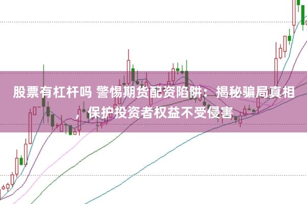 股票有杠杆吗 警惕期货配资陷阱：揭秘骗局真相，保护投资者权益不受侵害