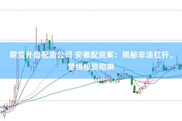 期货外盘配资公司 安徽配资案：揭秘非法杠杆，警惕投资陷阱