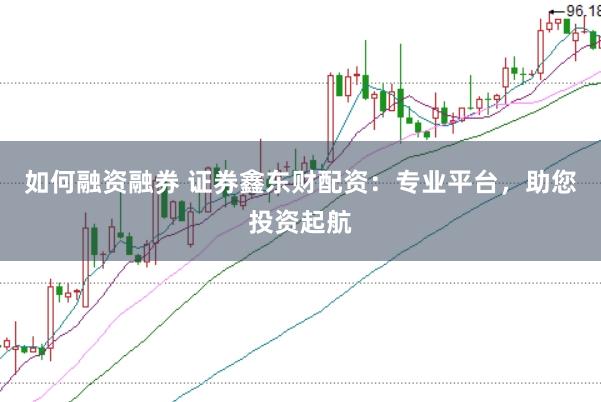 如何融资融券 证券鑫东财配资：专业平台，助您投资起航