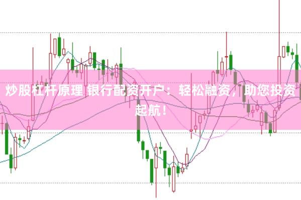炒股杠杆原理 银行配资开户：轻松融资，助您投资起航！