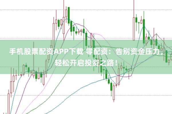 手机股票配资APP下载 零配资：告别资金压力，轻松开启投资之路！