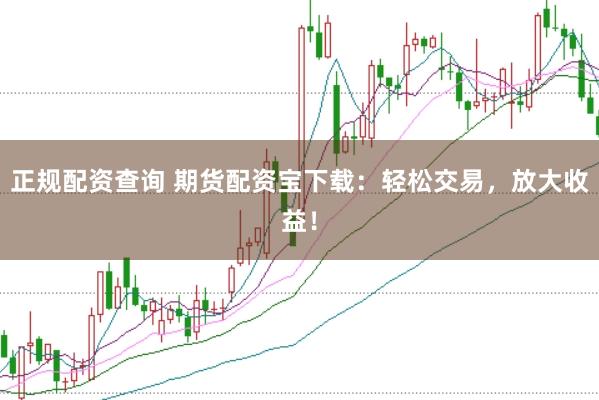 正规配资查询 期货配资宝下载：轻松交易，放大收益！