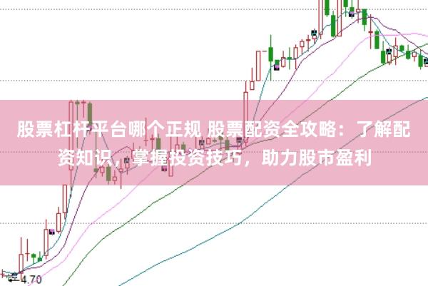 股票杠杆平台哪个正规 股票配资全攻略：了解配资知识，掌握投资技巧，助力股市盈利