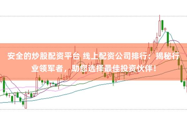 安全的炒股配资平台 线上配资公司排行：揭秘行业领军者，助您选择最佳投资伙伴！