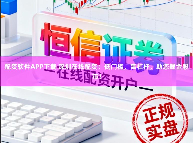 配资软件APP下载 深圳在线配资：低门槛，高杠杆，助您掘金股市！
