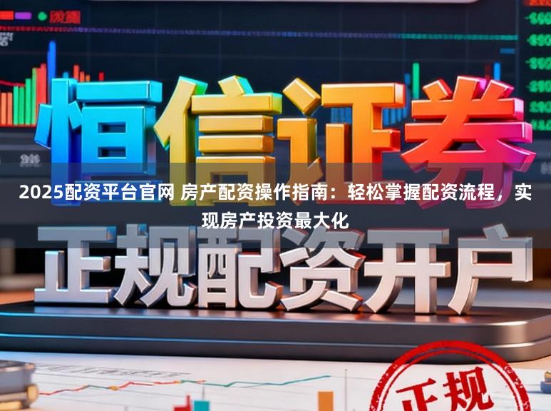 2025配资平台官网 房产配资操作指南：轻松掌握配资流程，实现房产投资最大化