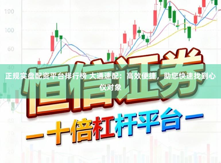 正规实盘配资平台排行榜 大通速配：高效便捷，助您快速找到心仪对象