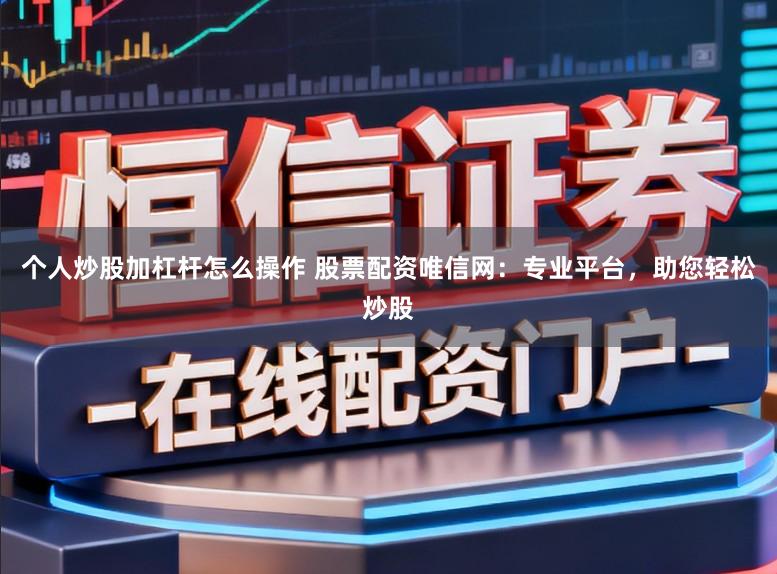 个人炒股加杠杆怎么操作 股票配资唯信网：专业平台，助您轻松炒股