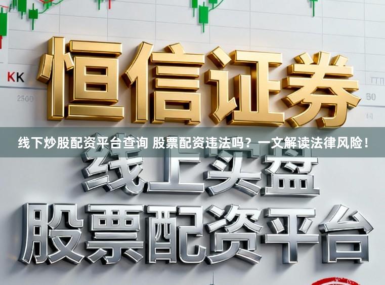 线下炒股配资平台查询 股票配资违法吗？一文解读法律风险！