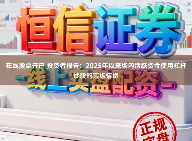 在线股票开户 投资者报告：2025年以来场内活跃资金使用杠杆炒股的市场情绪