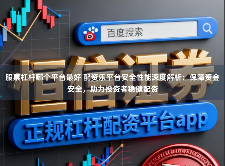 股票杠杆哪个平台最好 配资乐平台安全性能深度解析：保障资金安全，助力投资者稳健配资