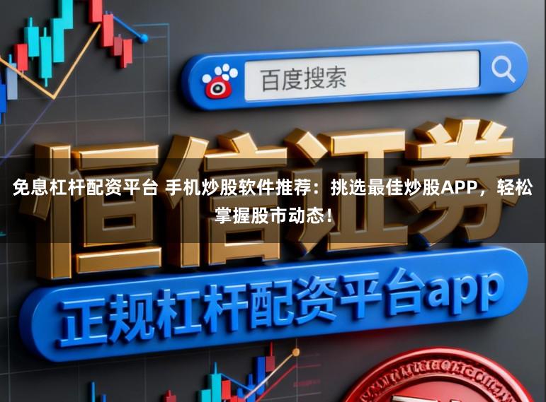 免息杠杆配资平台 手机炒股软件推荐：挑选最佳炒股APP，轻松掌握股市动态！
