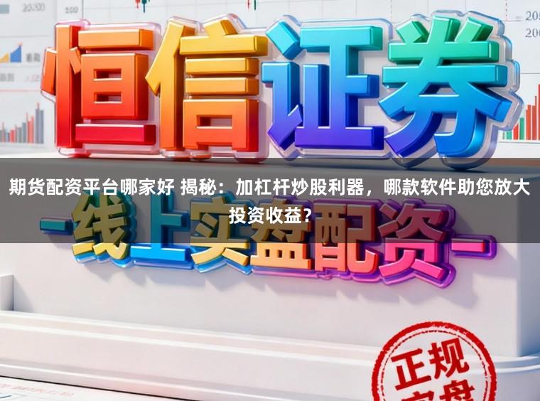 期货配资平台哪家好 揭秘：加杠杆炒股利器，哪款软件助您放大投资收益？